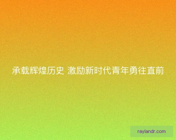 承载辉煌历史 激励新时代青年勇往直前