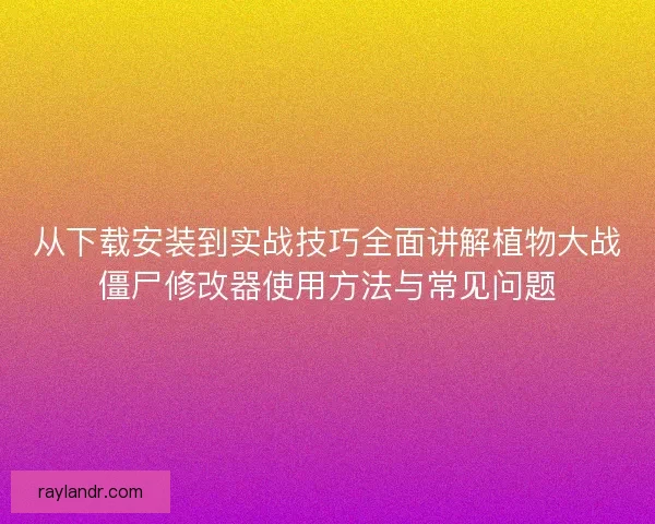 从下载安装到实战技巧全面讲解植物大战僵尸修改器使用方法与常见问题