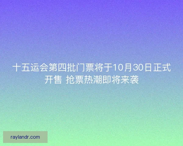 十五运会第四批门票将于10月30日正式开售 抢票热潮即将来袭