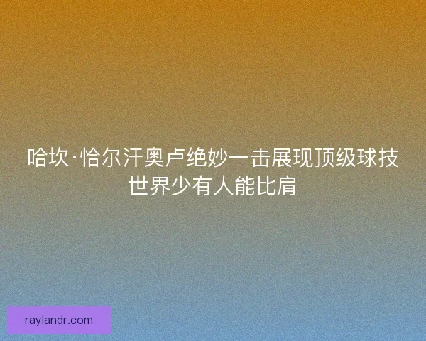 哈坎·恰尔汗奥卢绝妙一击展现顶级球技世界少有人能比肩